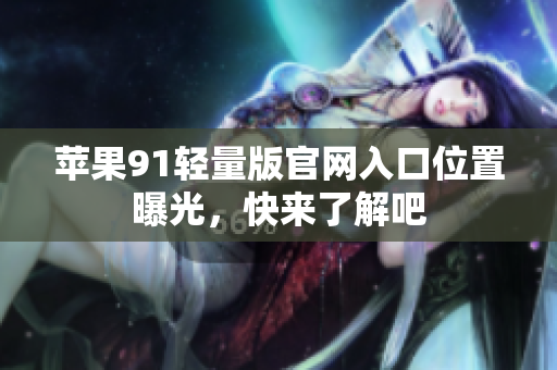 苹果91轻量版官网入口位置曝光，快来了解吧