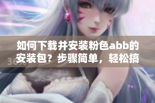 如何下载并安装粉色abb的安装包？步骤简单，轻松搞定