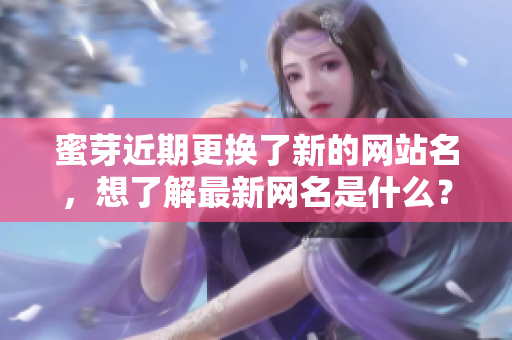 蜜芽近期更换了新的网站名，想了解最新网名是什么？