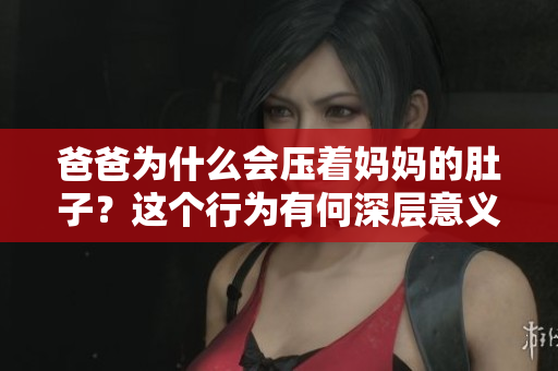 爸爸为什么会压着妈妈的肚子？这个行为有何深层意义？