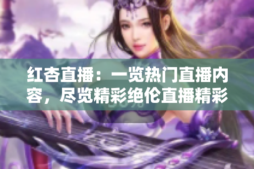 红杏直播：一览热门直播内容，尽览精彩绝伦直播精彩瞬间