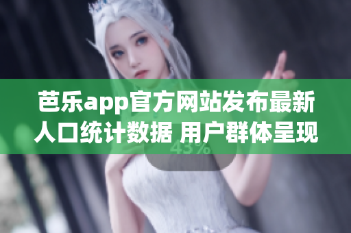 芭乐app官方网站发布最新人口统计数据 用户群体呈现多样化趋势