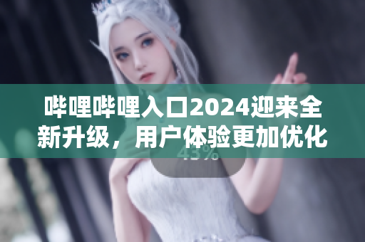 哔哩哔哩入口2024迎来全新升级，用户体验更加优化