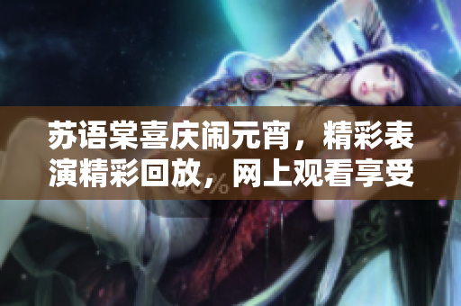 苏语棠喜庆闹元宵，精彩表演精彩回放，网上观看享受乐趣