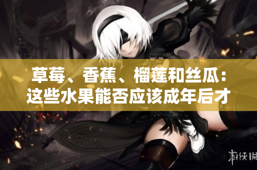 草莓、香蕉、榴莲和丝瓜：这些水果能否应该成年后才吃？