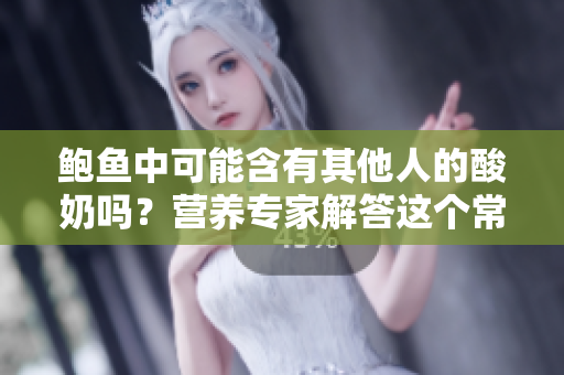 鲍鱼中可能含有其他人的酸奶吗？营养专家解答这个常见的疑问