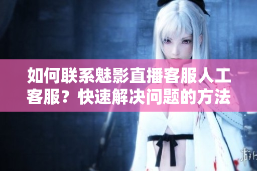 如何联系魅影直播客服人工客服？快速解决问题的方法分享