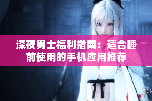 深夜男士福利指南：适合睡前使用的手机应用推荐