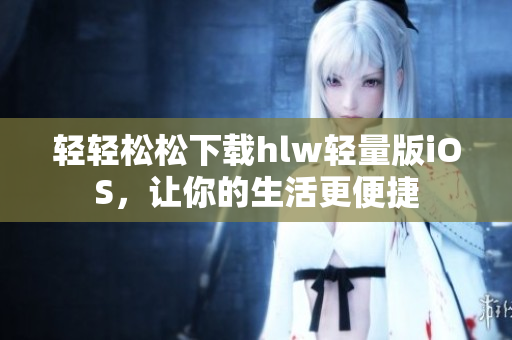 轻轻松松下载hlw轻量版iOS，让你的生活更便捷