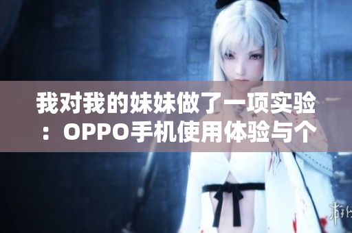 我对我的妹妹做了一项实验：OPPO手机使用体验与个人感受