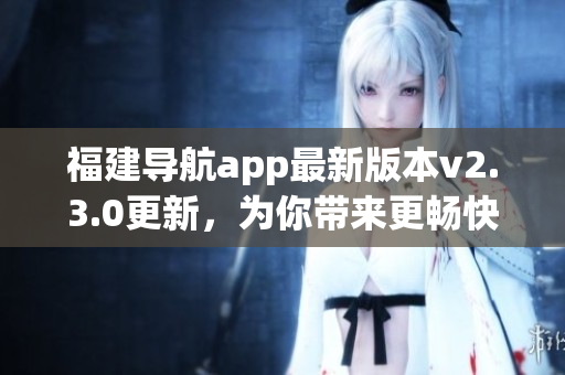福建导航app最新版本v2.3.0更新，为你带来更畅快的导航体验
