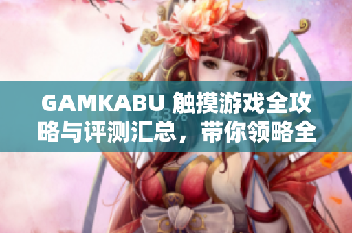GAMKABU 触摸游戏全攻略与评测汇总，带你领略全新触控游戏世界