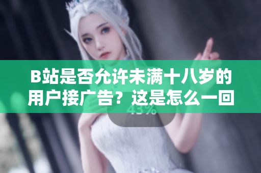 B站是否允许未满十八岁的用户接广告？这是怎么一回事？