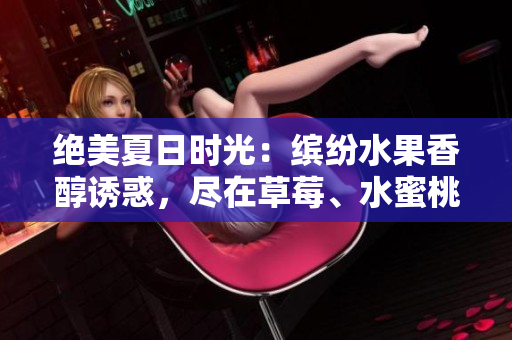 绝美夏日时光：缤纷水果香醇诱惑，尽在草莓、水蜜桃、香蕉、甜橙与芒果的天然魅力