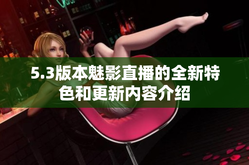 5.3版本魅影直播的全新特色和更新内容介绍