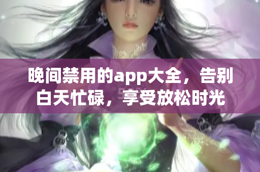 晚间禁用的app大全，告别白天忙碌，享受放松时光