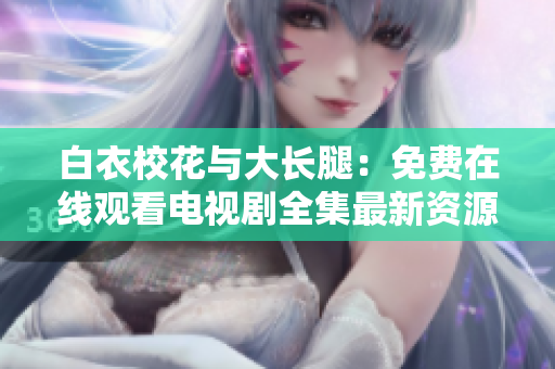 白衣校花与大长腿：免费在线观看电视剧全集最新资源分享
