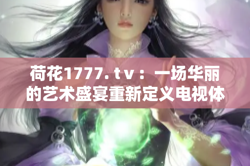 荷花1777. tⅴ：一场华丽的艺术盛宴重新定义电视体验