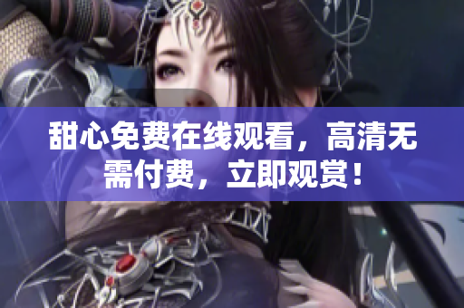 甜心免费在线观看，高清无需付费，立即观赏！