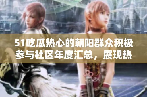 51吃瓜热心的朝阳群众积极参与社区年度汇总，展现热心公益力量