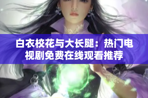 白衣校花与大长腿：热门电视剧免费在线观看推荐