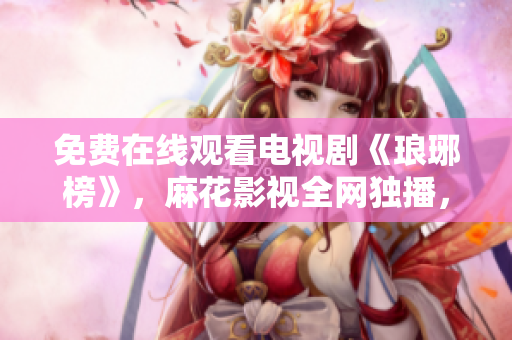 免费在线观看电视剧《琅琊榜》，麻花影视全网独播，精彩剧情不容错过