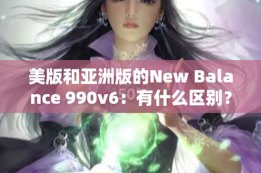 美版和亚洲版的New Balance 990v6：有什么区别？