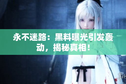 永不迷路：黑料曝光引发轰动，揭秘真相！