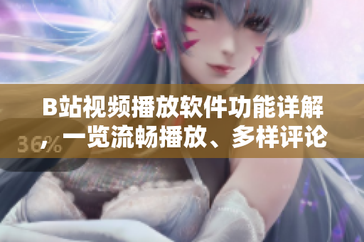 B站视频播放软件功能详解，一览流畅播放、多样评论、个性化推荐等功能