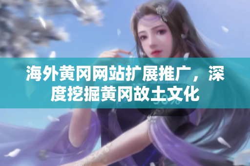 海外黄冈网站扩展推广，深度挖掘黄冈故土文化