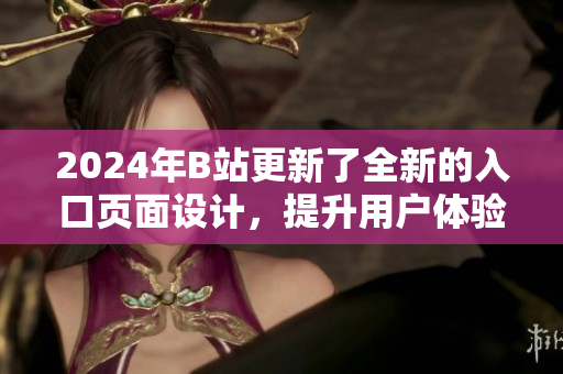 2024年B站更新了全新的入口页面设计，提升用户体验