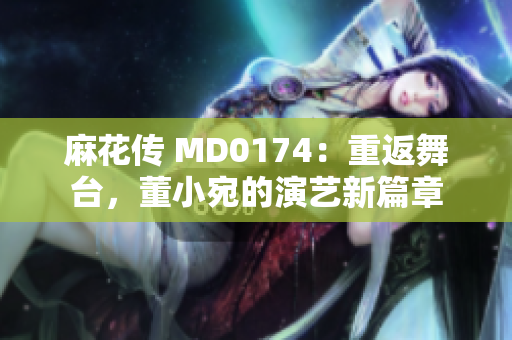 麻花传 MD0174：重返舞台，董小宛的演艺新篇章