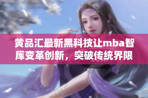 黄品汇最新黑科技让mba智库变革创新，突破传统界限