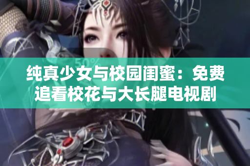 纯真少女与校园闺蜜：免费追看校花与大长腿电视剧