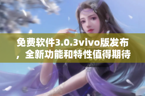 免费软件3.0.3vivo版发布，全新功能和特性值得期待