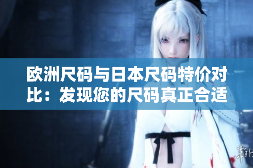 欧洲尺码与日本尺码特价对比：发现您的尺码真正合适