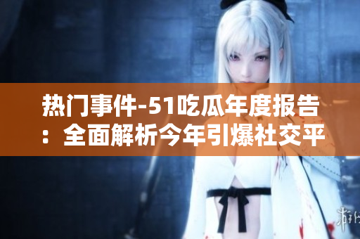 热门事件-51吃瓜年度报告：全面解析今年引爆社交平台的热点事件