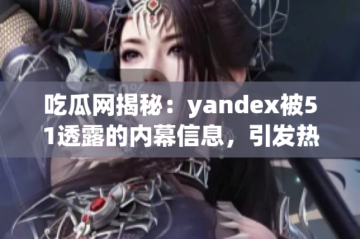 吃瓜网揭秘：yandex被51透露的内幕信息，引发热议