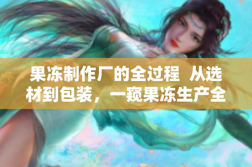 果冻制作厂的全过程  从选材到包装，一窥果冻生产全貌