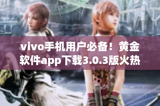 vivo手机用户必备！黄金软件app下载3.0.3版火热上线，带来超多新功能