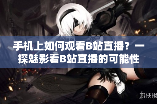 手机上如何观看B站直播？一探魅影看B站直播的可能性