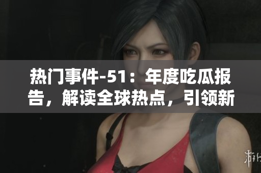 热门事件-51：年度吃瓜报告，解读全球热点，引领新思潮