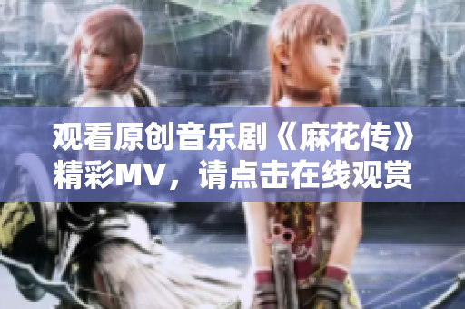 观看原创音乐剧《麻花传》精彩MV，请点击在线观赏