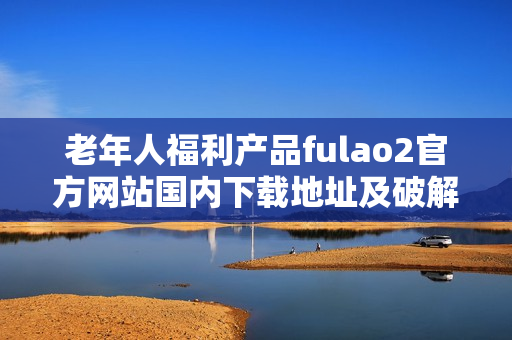 老年人福利产品fulao2官方网站国内下载地址及破解方法