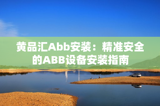黄品汇Abb安装：精准安全的ABB设备安装指南