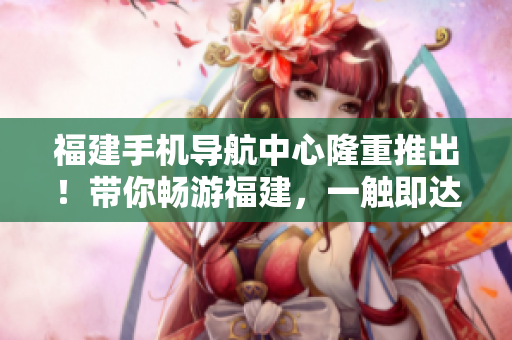 福建手机导航中心隆重推出！带你畅游福建，一触即达！