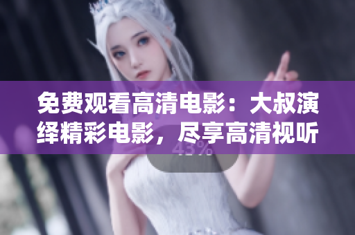 免费观看高清电影：大叔演绎精彩电影，尽享高清视听盛宴