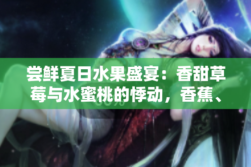 尝鲜夏日水果盛宴：香甜草莓与水蜜桃的悸动，香蕉、甜橙与芒果的情迷