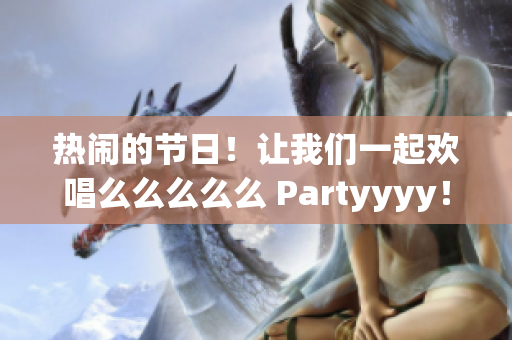 热闹的节日！让我们一起欢唱么么么么么 Partyyyy！