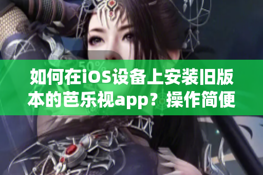 如何在iOS设备上安装旧版本的芭乐视app？操作简便易行！